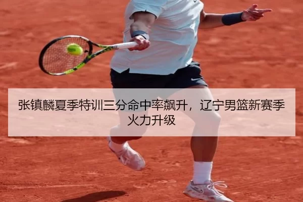张镇麟夏季特训三分命中率飙升，辽宁男篮新赛季火力升级