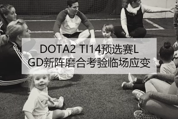 DOTA2 TI14预选赛LGD新阵磨合考验临场应变