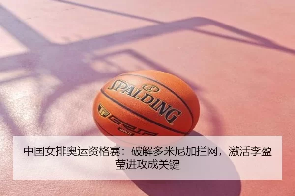 中国女排奥运资格赛：破解多米尼加拦网，激活李盈莹进攻成关键