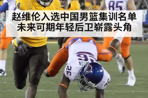 赵维伦入选中国男篮集训名单未来可期年轻后卫崭露头角