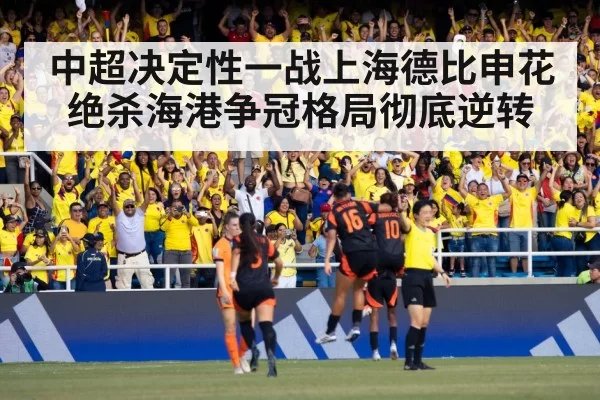 中超决定性一战上海德比申花绝杀海港争冠格局彻底逆转