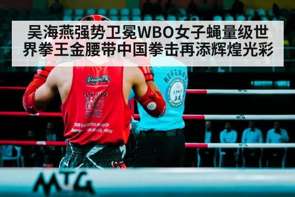 吴海燕强势卫冕WBO女子蝇量级世界拳王金腰带中国拳击再添辉煌光彩