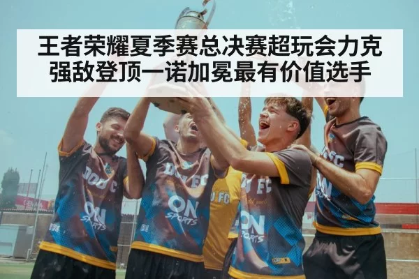 王者荣耀夏季赛总决赛超玩会力克强敌登顶一诺加冕最有价值选手