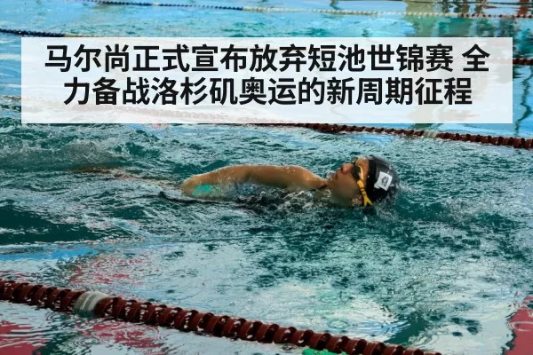 马尔尚正式宣布放弃短池世锦赛 全力备战洛杉矶奥运的新周期征程