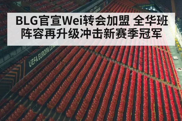 BLG官宣Wei转会加盟 全华班阵容再升级冲击新赛季冠军