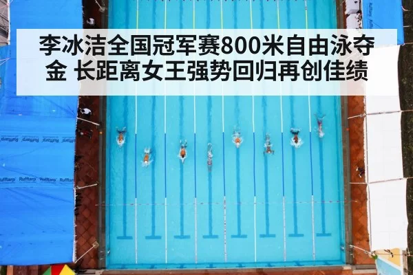 李冰洁全国冠军赛800米自由泳夺金 长距离女王强势回归再创佳绩