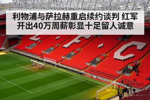 利物浦与萨拉赫重启续约谈判 红军开出40万周薪彰显十足留人诚意