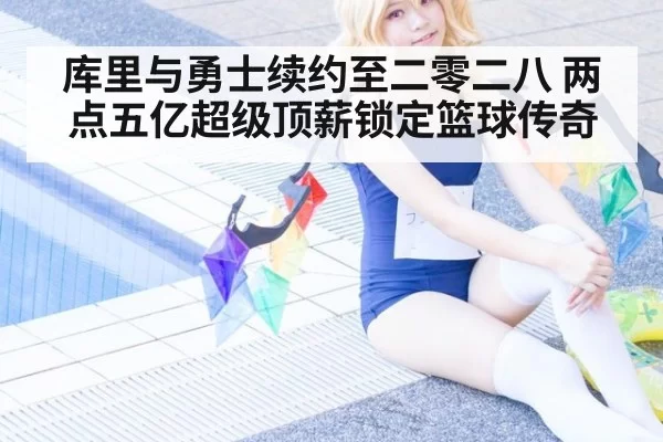 库里与勇士续约至二零二八 两点五亿超级顶薪锁定篮球传奇