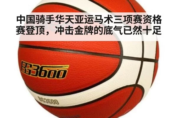 中国骑手华天亚运马术三项赛资格赛登顶，冲击金牌的底气已然十足